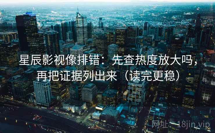 星辰影视像排错：先查热度放大吗，再把证据列出来（读完更稳）