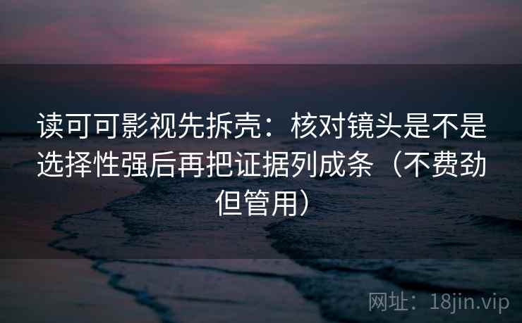 读可可影视先拆壳：核对镜头是不是选择性强后再把证据列成条（不费劲但管用）