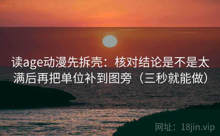 读age动漫先拆壳：核对结论是不是太满后再把单位补到图旁（三秒就能做）