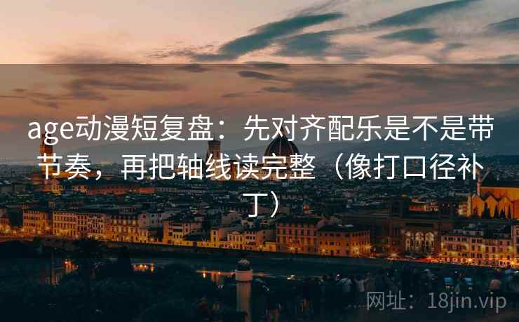 age动漫短复盘：先对齐配乐是不是带节奏，再把轴线读完整（像打口径补丁）