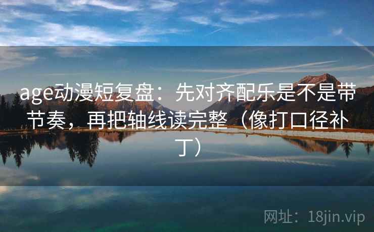 age动漫短复盘：先对齐配乐是不是带节奏，再把轴线读完整（像打口径补丁）