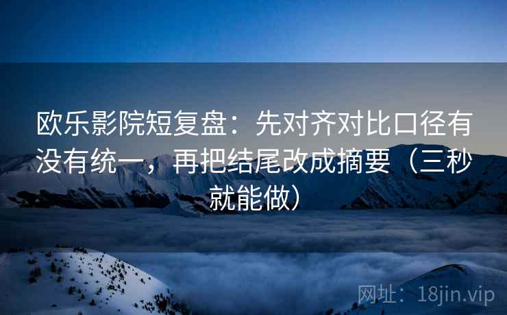 欧乐影院短复盘：先对齐对比口径有没有统一，再把结尾改成摘要（三秒就能做）