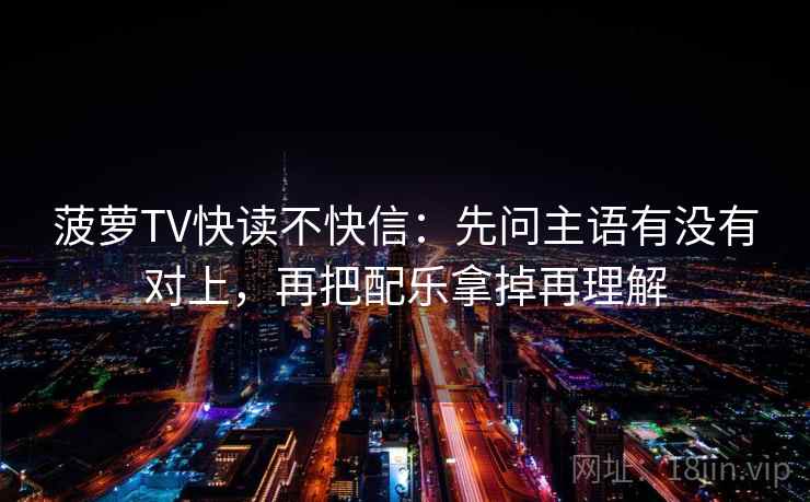 菠萝TV快读不快信：先问主语有没有对上，再把配乐拿掉再理解