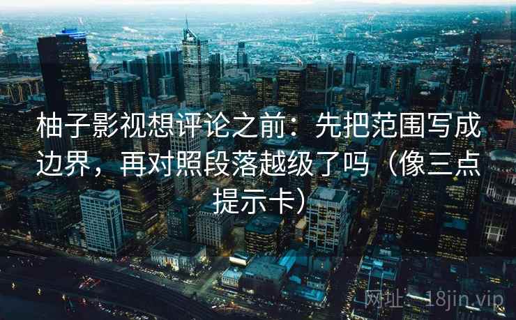 柚子影视想评论之前：先把范围写成边界，再对照段落越级了吗（像三点提示卡）