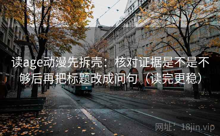 读age动漫先拆壳：核对证据是不是不够后再把标题改成问句（读完更稳）