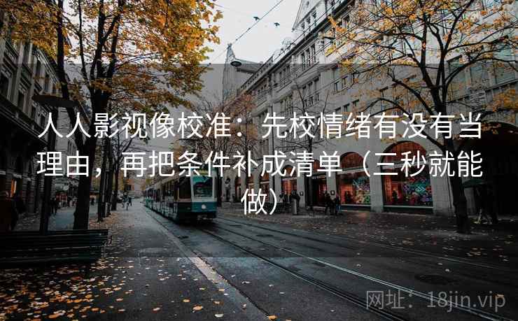 人人影视像校准：先校情绪有没有当理由，再把条件补成清单（三秒就能做）