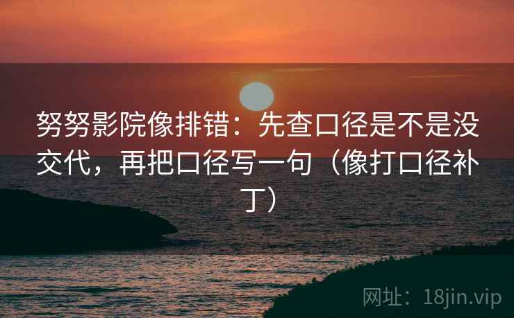 努努影院像排错：先查口径是不是没交代，再把口径写一句（像打口径补丁）
