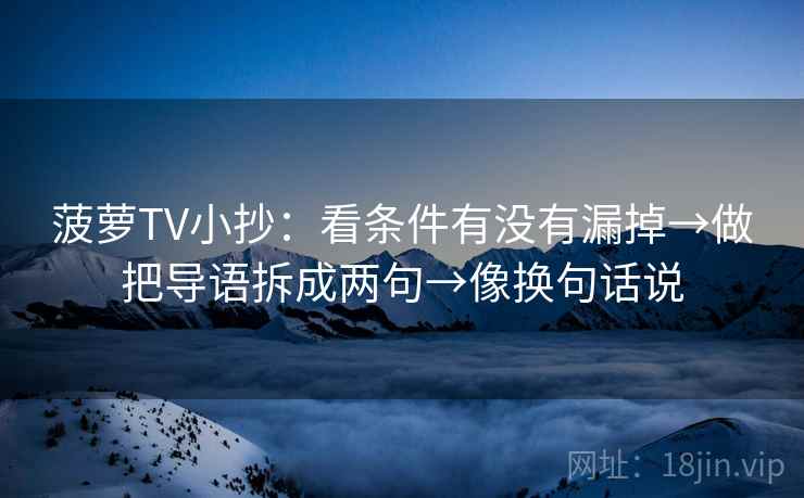 菠萝TV小抄：看条件有没有漏掉→做把导语拆成两句→像换句话说