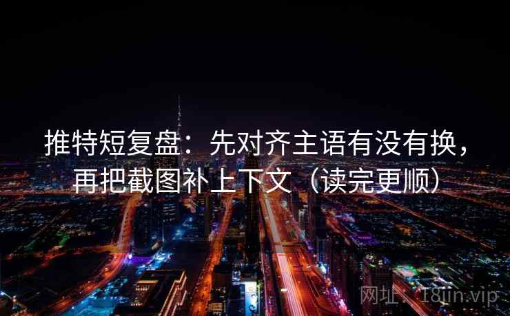 推特短复盘：先对齐主语有没有换，再把截图补上下文（读完更顺）