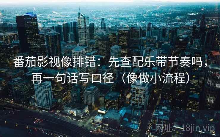 番茄影视像排错：先查配乐带节奏吗，再一句话写口径（像做小流程）