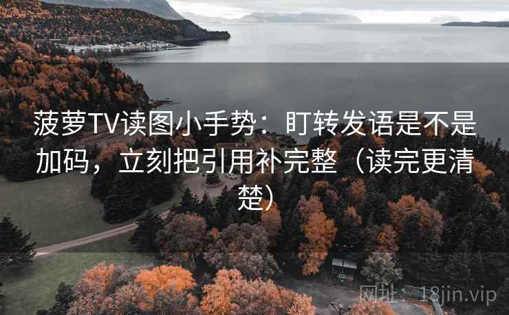 菠萝TV读图小手势：盯转发语是不是加码，立刻把引用补完整（读完更清楚）