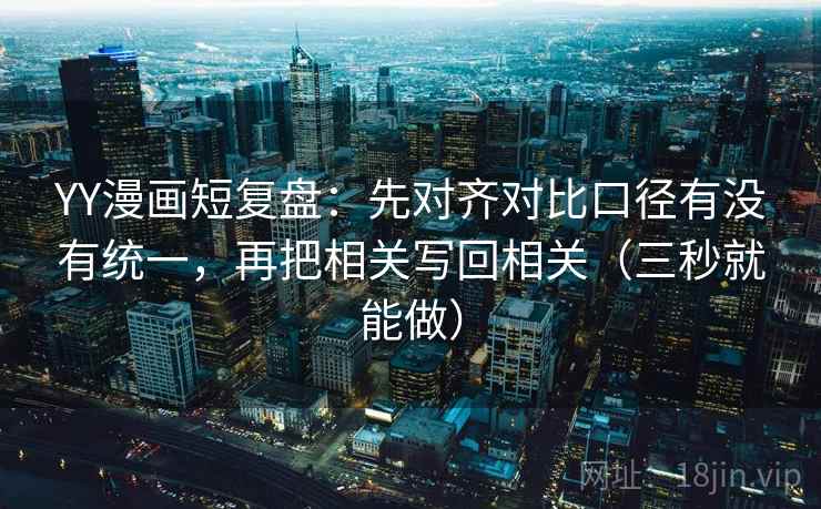 YY漫画短复盘：先对齐对比口径有没有统一，再把相关写回相关（三秒就能做）