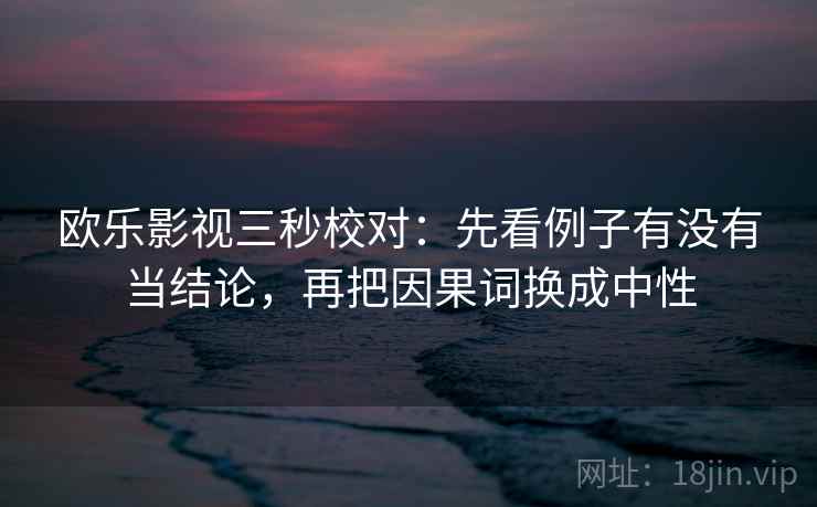 欧乐影视三秒校对：先看例子有没有当结论，再把因果词换成中性