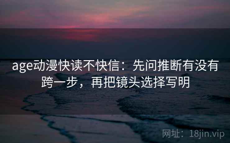 age动漫快读不快信：先问推断有没有跨一步，再把镜头选择写明