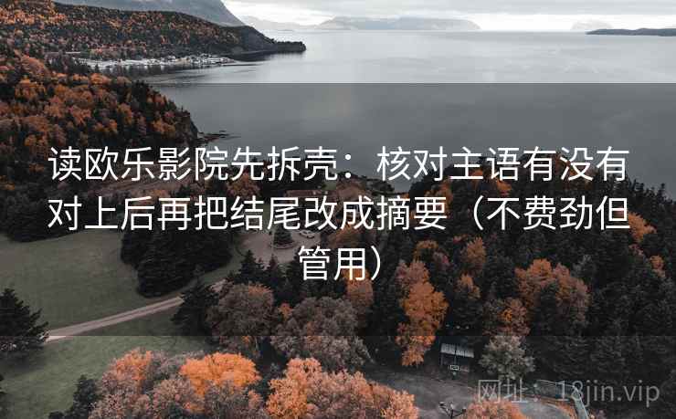读欧乐影院先拆壳：核对主语有没有对上后再把结尾改成摘要（不费劲但管用）