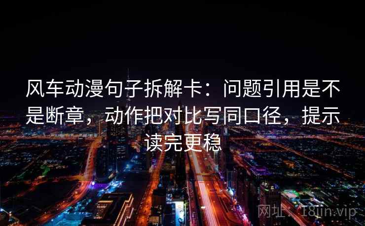风车动漫句子拆解卡：问题引用是不是断章，动作把对比写同口径，提示读完更稳