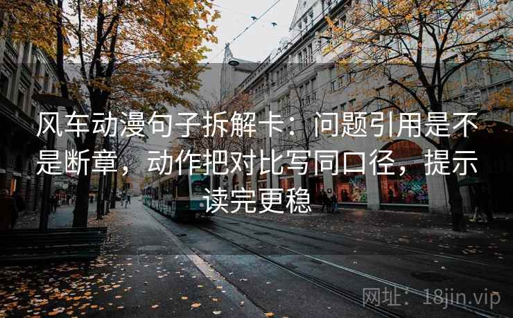 风车动漫句子拆解卡：问题引用是不是断章，动作把对比写同口径，提示读完更稳