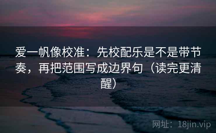 爱一帆像校准：先校配乐是不是带节奏，再把范围写成边界句（读完更清醒）