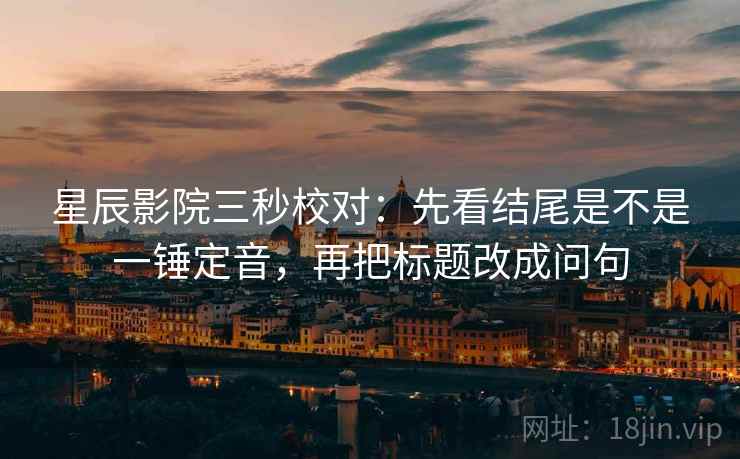 星辰影院三秒校对：先看结尾是不是一锤定音，再把标题改成问句