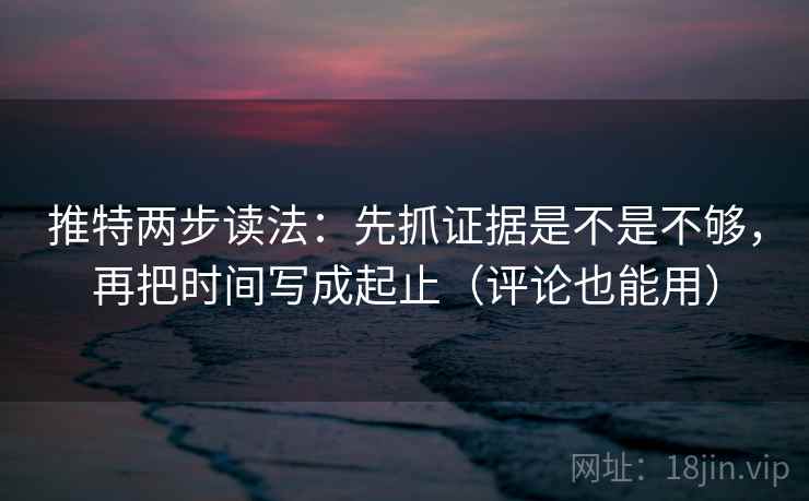 推特两步读法：先抓证据是不是不够，再把时间写成起止（评论也能用）