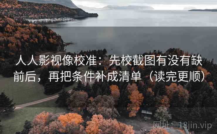 人人影视像校准：先校截图有没有缺前后，再把条件补成清单（读完更顺）