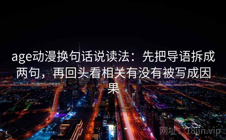 age动漫换句话说读法：先把导语拆成两句，再回头看相关有没有被写成因果