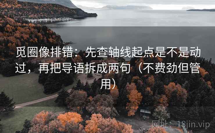 觅圈像排错：先查轴线起点是不是动过，再把导语拆成两句（不费劲但管用）