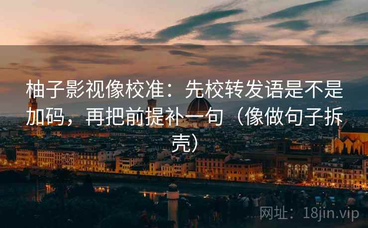 柚子影视像校准：先校转发语是不是加码，再把前提补一句（像做句子拆壳）