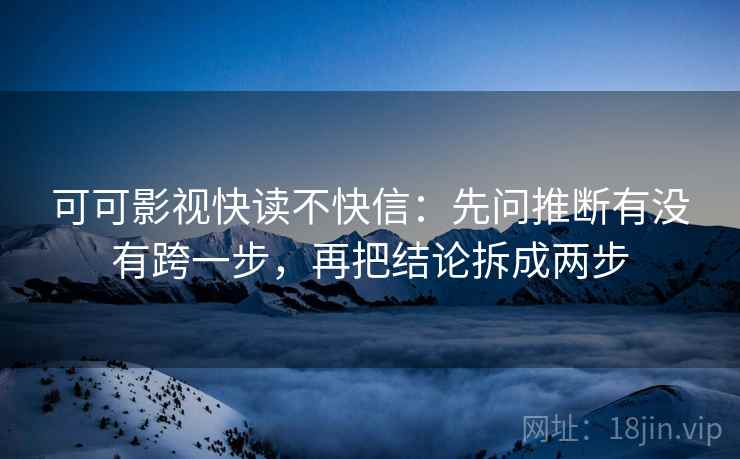 可可影视快读不快信：先问推断有没有跨一步，再把结论拆成两步