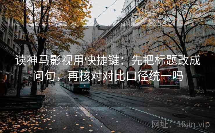 读神马影视用快捷键：先把标题改成问句，再核对对比口径统一吗