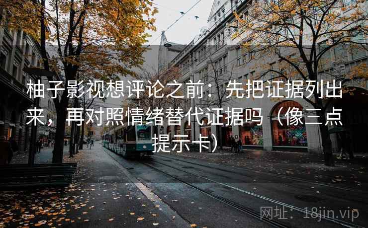 柚子影视想评论之前：先把证据列出来，再对照情绪替代证据吗（像三点提示卡）