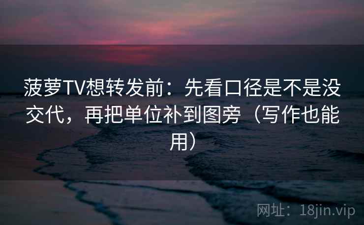 菠萝TV想转发前：先看口径是不是没交代，再把单位补到图旁（写作也能用）