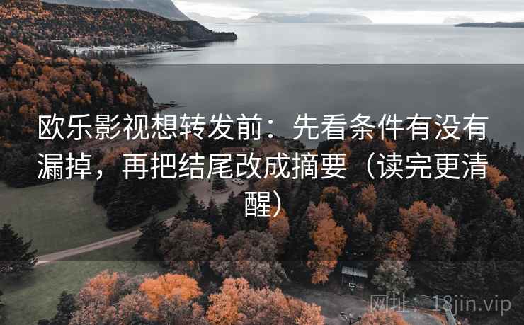 欧乐影视想转发前：先看条件有没有漏掉，再把结尾改成摘要（读完更清醒）