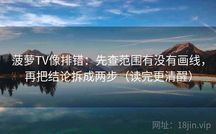 菠萝TV像排错：先查范围有没有画线，再把结论拆成两步（读完更清醒）