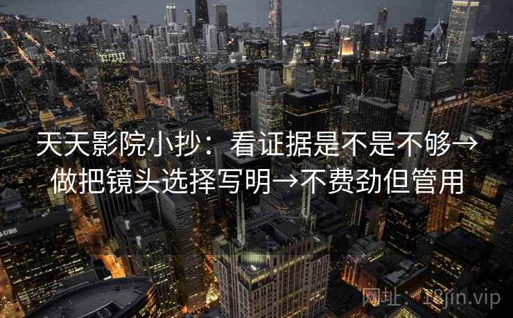 天天影院小抄：看证据是不是不够→做把镜头选择写明→不费劲但管用