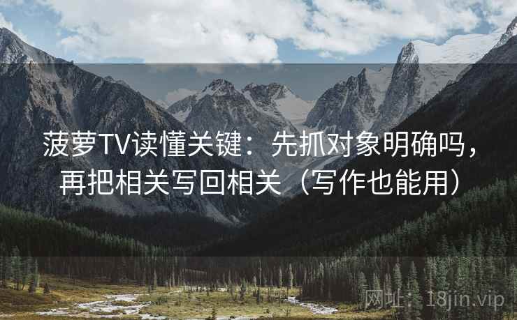 菠萝TV读懂关键：先抓对象明确吗，再把相关写回相关（写作也能用）