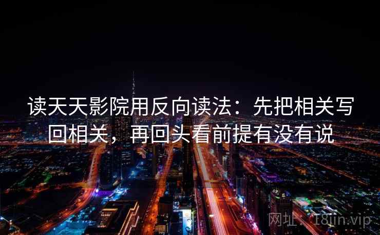 读天天影院用反向读法：先把相关写回相关，再回头看前提有没有说