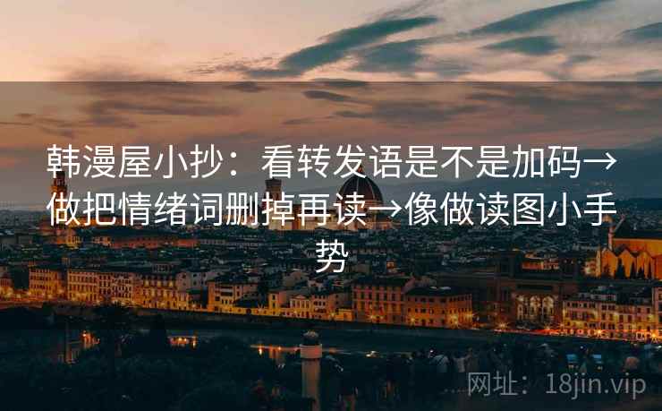 韩漫屋小抄：看转发语是不是加码→做把情绪词删掉再读→像做读图小手势