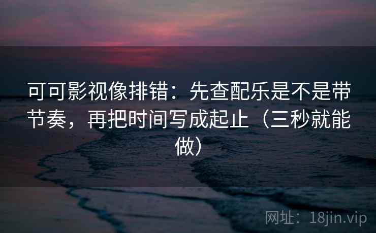 可可影视像排错：先查配乐是不是带节奏，再把时间写成起止（三秒就能做）