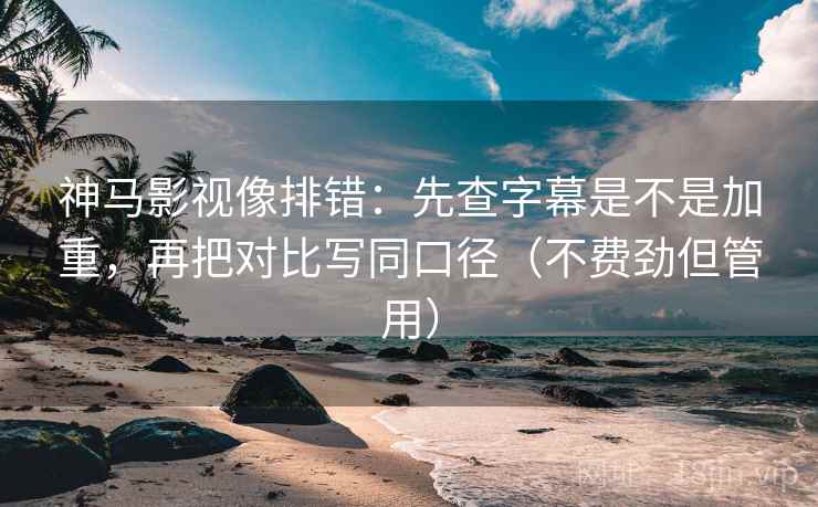 神马影视像排错：先查字幕是不是加重，再把对比写同口径（不费劲但管用）