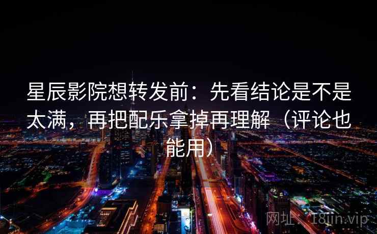 星辰影院想转发前：先看结论是不是太满，再把配乐拿掉再理解（评论也能用）
