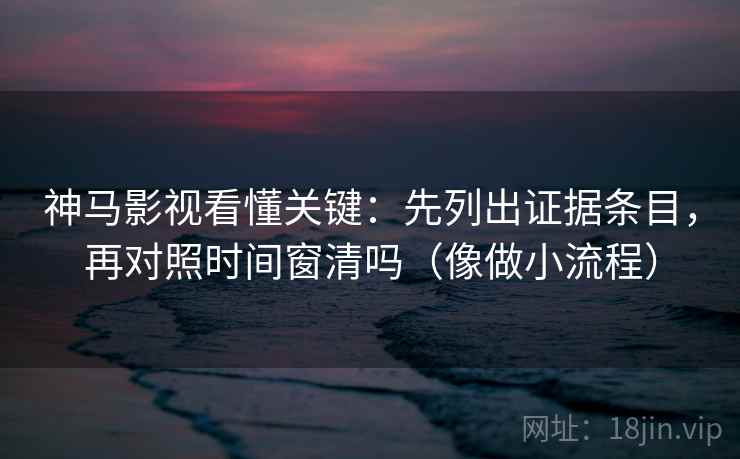 神马影视看懂关键：先列出证据条目，再对照时间窗清吗（像做小流程）