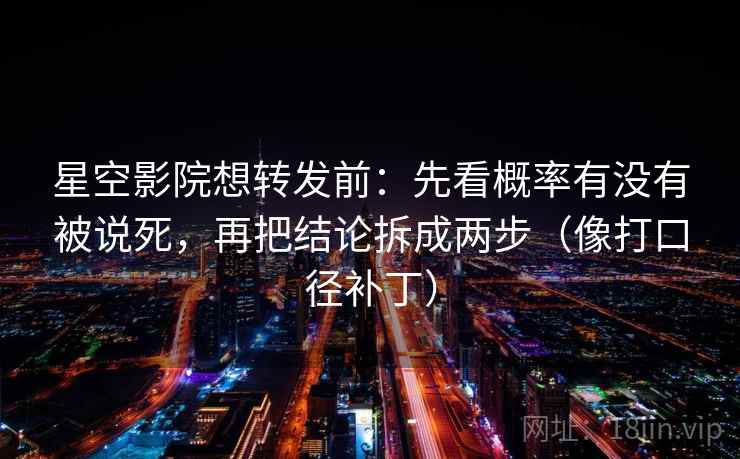 星空影院想转发前：先看概率有没有被说死，再把结论拆成两步（像打口径补丁）