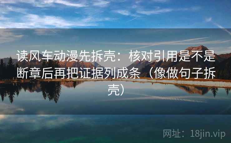 读风车动漫先拆壳：核对引用是不是断章后再把证据列成条（像做句子拆壳）