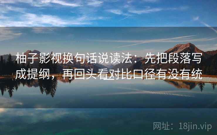 柚子影视换句话说读法：先把段落写成提纲，再回头看对比口径有没有统一
