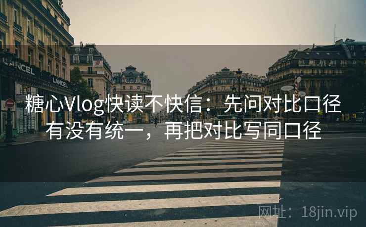 糖心Vlog快读不快信：先问对比口径有没有统一，再把对比写同口径