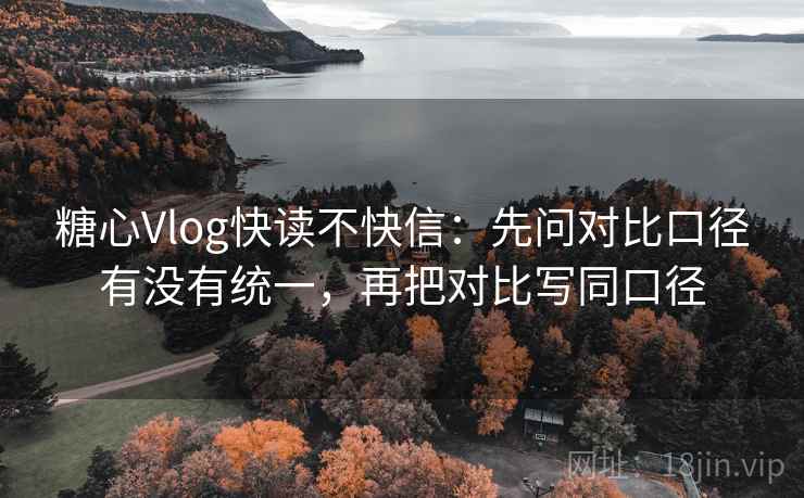 糖心Vlog快读不快信：先问对比口径有没有统一，再把对比写同口径