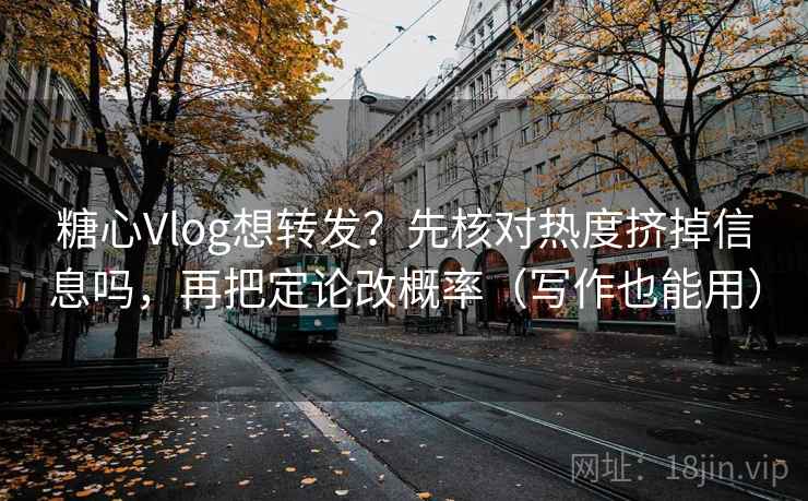 糖心Vlog想转发？先核对热度挤掉信息吗，再把定论改概率（写作也能用）