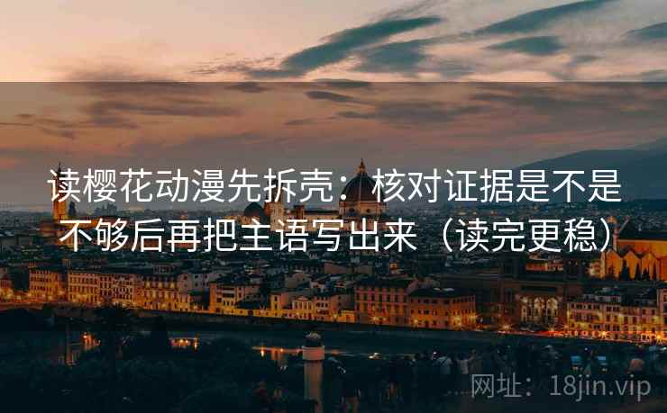 读樱花动漫先拆壳：核对证据是不是不够后再把主语写出来（读完更稳）