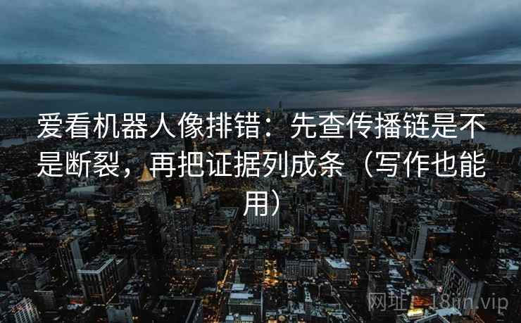 爱看机器人像排错：先查传播链是不是断裂，再把证据列成条（写作也能用）